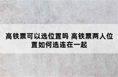 高铁票可以选位置吗 高铁票两人位置如何选连在一起